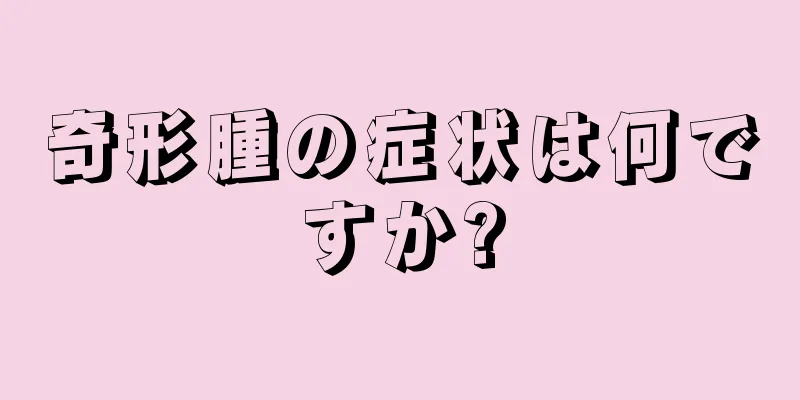 奇形腫の症状は何ですか?