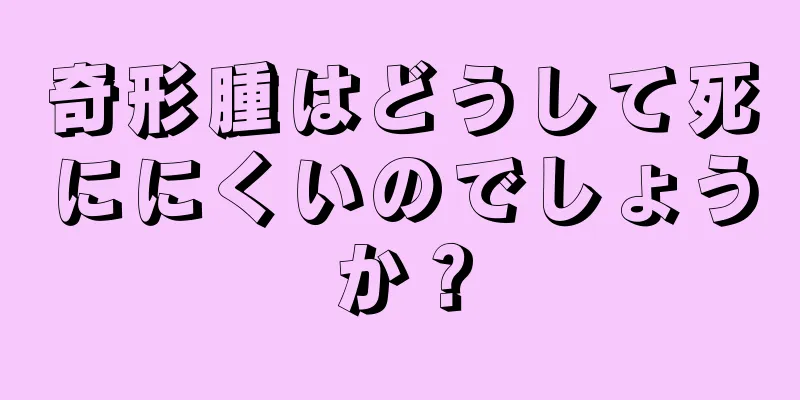 奇形腫はどうして死ににくいのでしょうか？