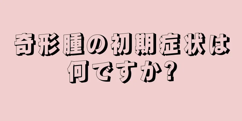 奇形腫の初期症状は何ですか?
