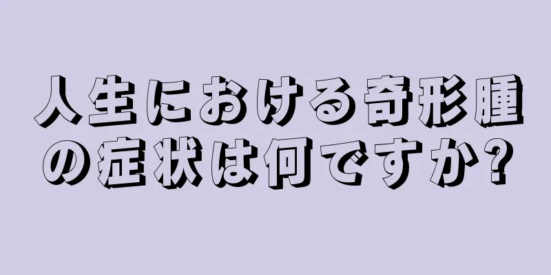 人生における奇形腫の症状は何ですか?