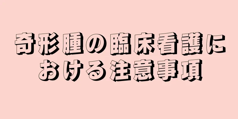 奇形腫の臨床看護における注意事項