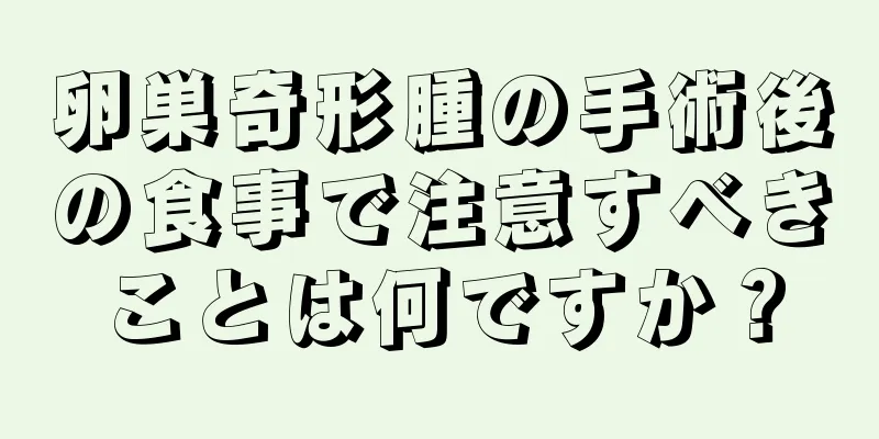 卵巣奇形腫の手術後の食事で注意すべきことは何ですか？