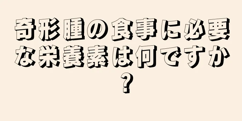 奇形腫の食事に必要な栄養素は何ですか？