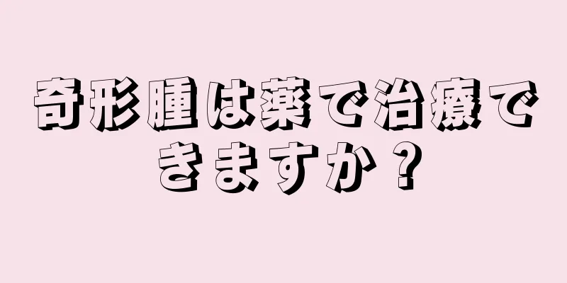 奇形腫は薬で治療できますか？