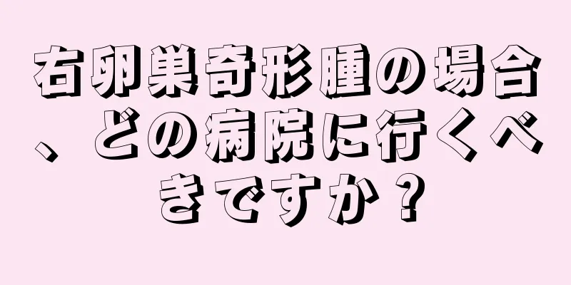 右卵巣奇形腫の場合、どの病院に行くべきですか？