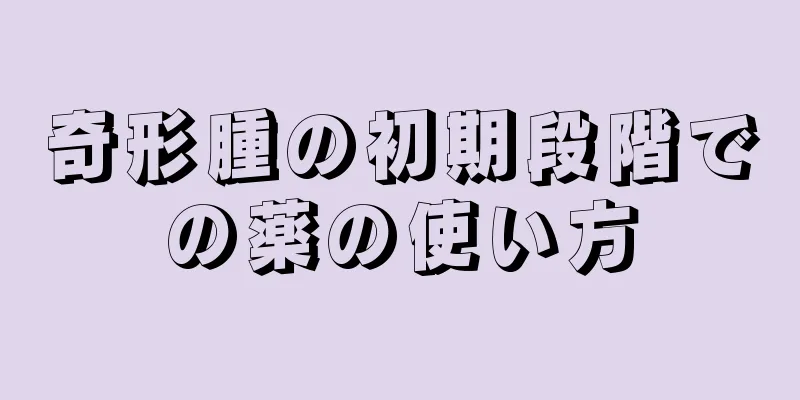 奇形腫の初期段階での薬の使い方