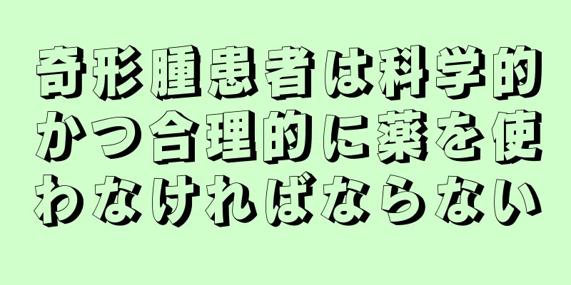 奇形腫患者は科学的かつ合理的に薬を使わなければならない