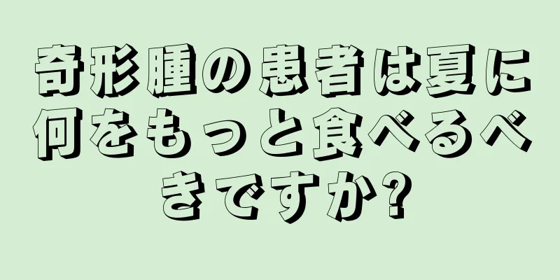 奇形腫の患者は夏に何をもっと食べるべきですか?