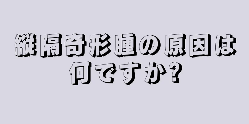 縦隔奇形腫の原因は何ですか?