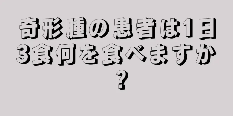 奇形腫の患者は1日3食何を食べますか？