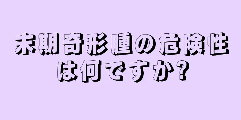 末期奇形腫の危険性は何ですか?