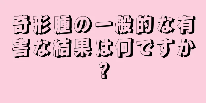 奇形腫の一般的な有害な結果は何ですか?
