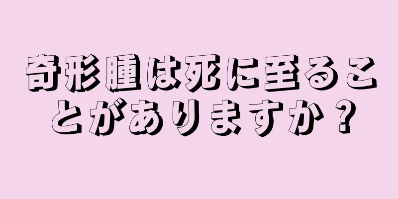 奇形腫は死に至ることがありますか？