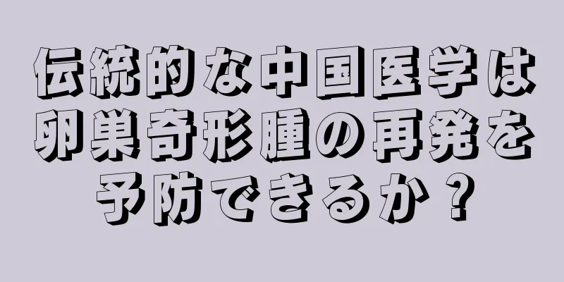 伝統的な中国医学は卵巣奇形腫の再発を予防できるか？