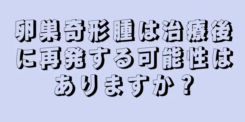 卵巣奇形腫は治療後に再発する可能性はありますか？