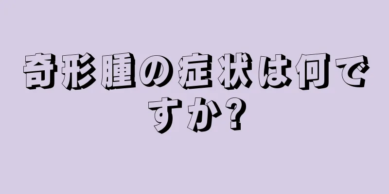 奇形腫の症状は何ですか?