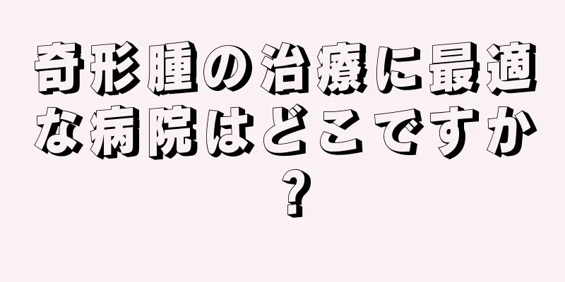 奇形腫の治療に最適な病院はどこですか？