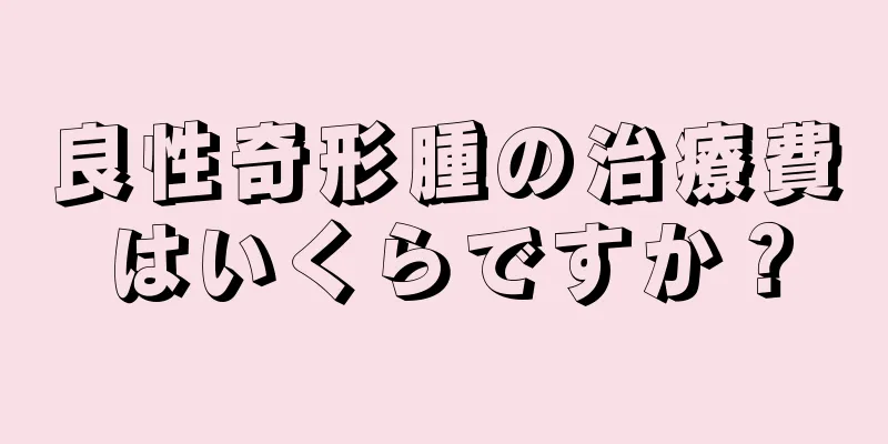良性奇形腫の治療費はいくらですか？