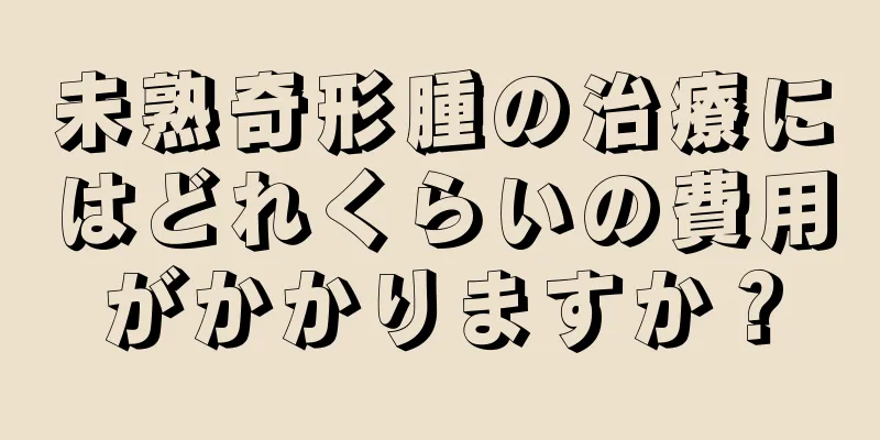 未熟奇形腫の治療にはどれくらいの費用がかかりますか？