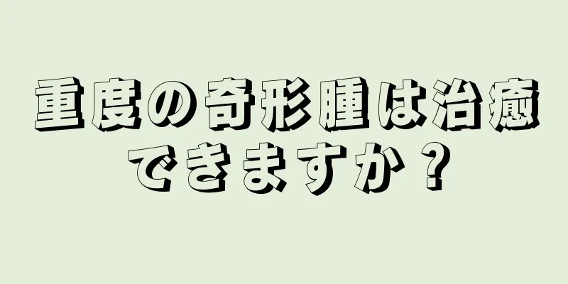 重度の奇形腫は治癒できますか？