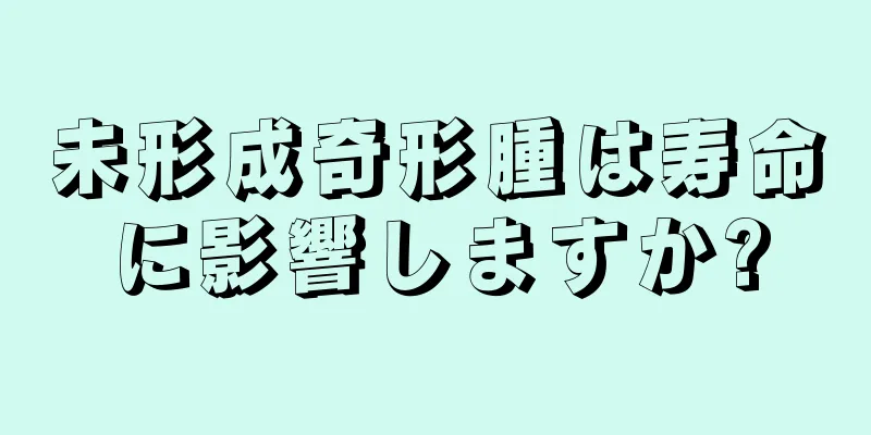 未形成奇形腫は寿命に影響しますか?