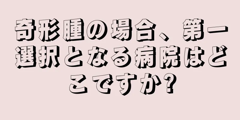 奇形腫の場合、第一選択となる病院はどこですか?