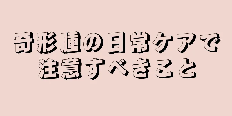 奇形腫の日常ケアで注意すべきこと
