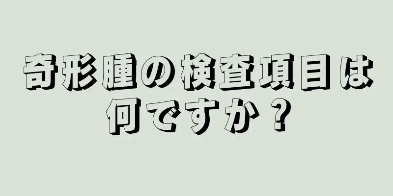 奇形腫の検査項目は何ですか？