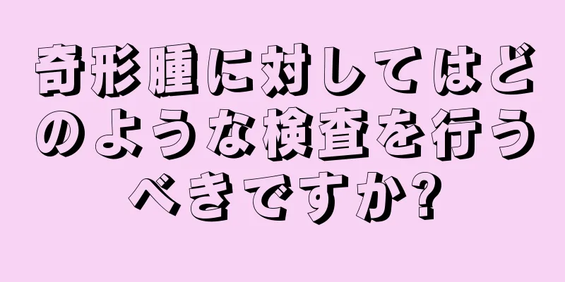 奇形腫に対してはどのような検査を行うべきですか?