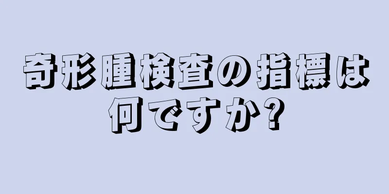 奇形腫検査の指標は何ですか?