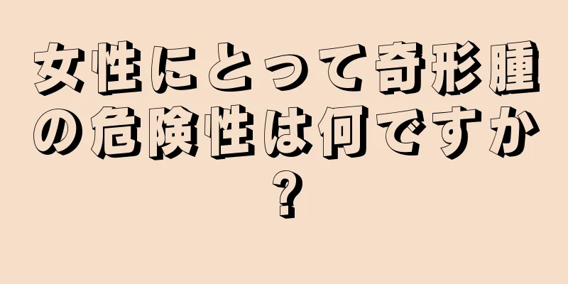 女性にとって奇形腫の危険性は何ですか?