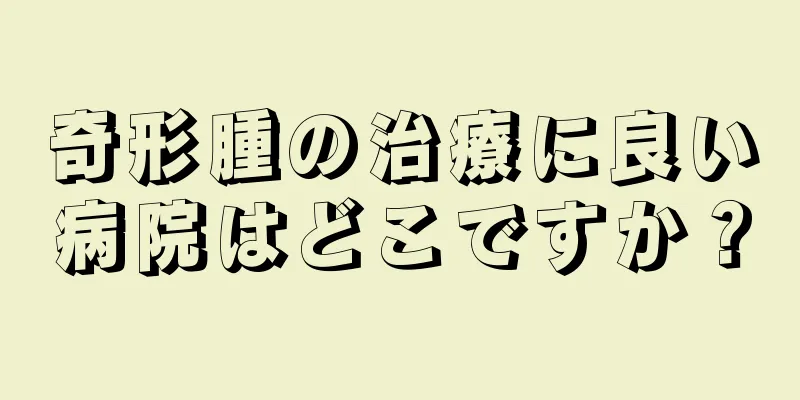 奇形腫の治療に良い病院はどこですか？