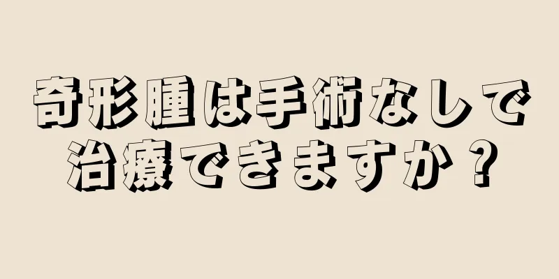 奇形腫は手術なしで治療できますか？