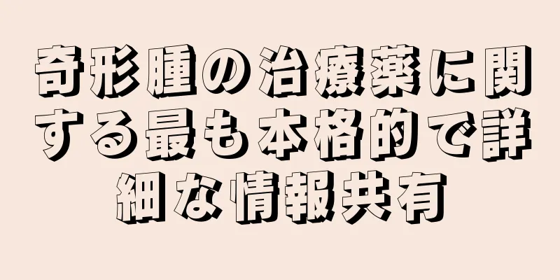 奇形腫の治療薬に関する最も本格的で詳細な情報共有