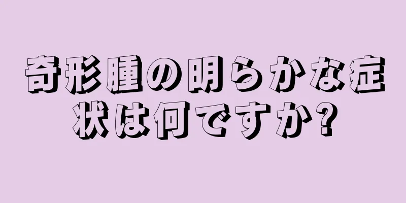 奇形腫の明らかな症状は何ですか?