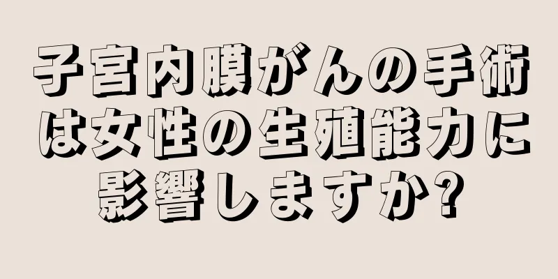 子宮内膜がんの手術は女性の生殖能力に影響しますか?