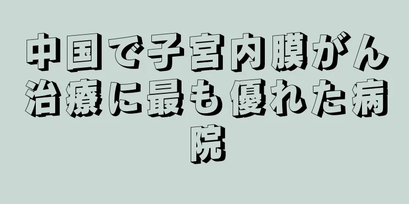 中国で子宮内膜がん治療に最も優れた病院