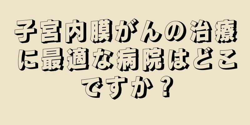 子宮内膜がんの治療に最適な病院はどこですか？
