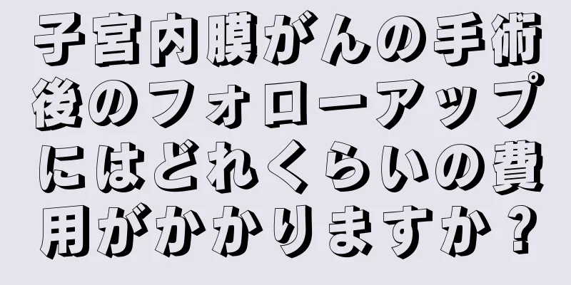 子宮内膜がんの手術後のフォローアップにはどれくらいの費用がかかりますか？