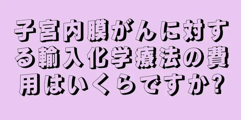 子宮内膜がんに対する輸入化学療法の費用はいくらですか?