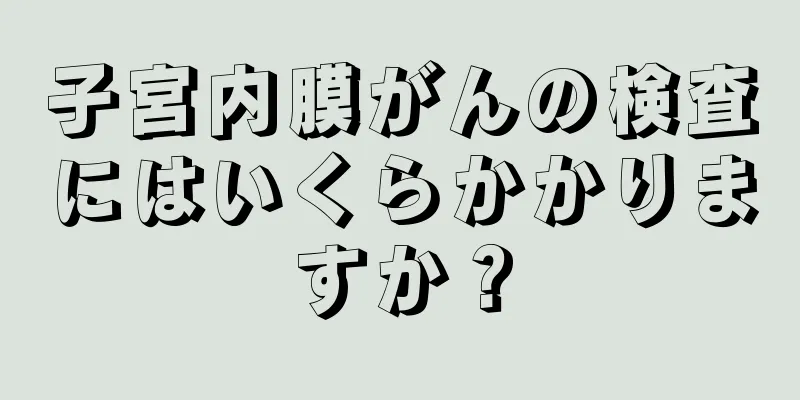 子宮内膜がんの検査にはいくらかかりますか？