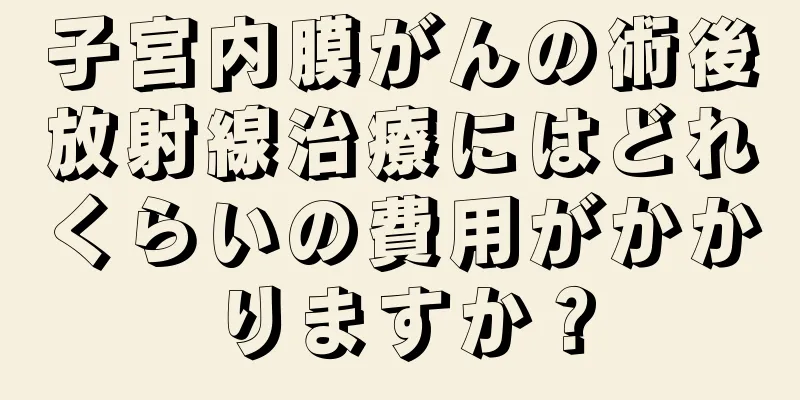 子宮内膜がんの術後放射線治療にはどれくらいの費用がかかりますか？