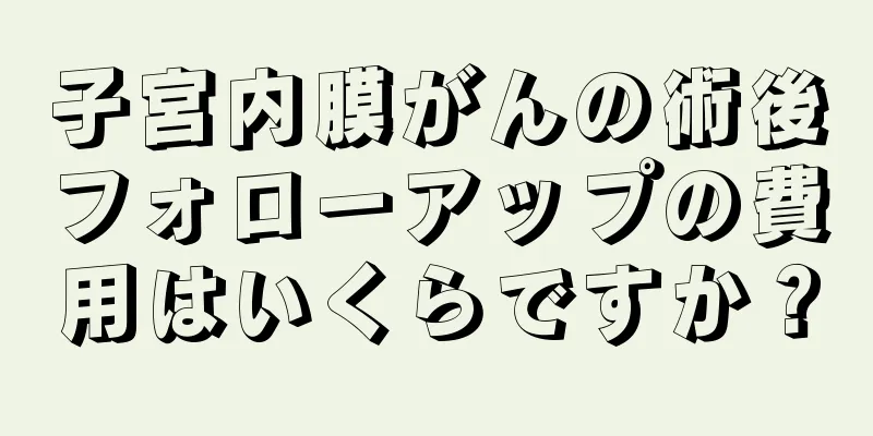 子宮内膜がんの術後フォローアップの費用はいくらですか？