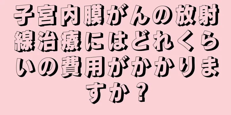 子宮内膜がんの放射線治療にはどれくらいの費用がかかりますか？