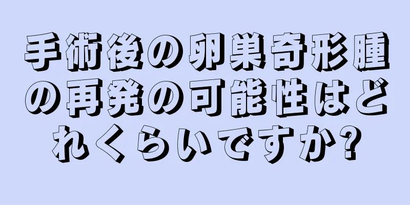 手術後の卵巣奇形腫の再発の可能性はどれくらいですか?