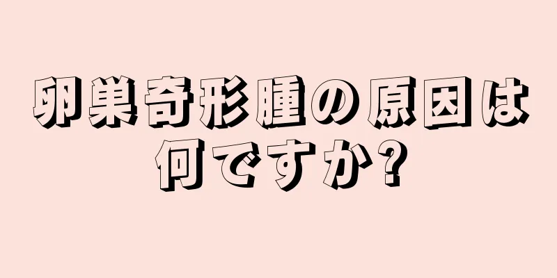 卵巣奇形腫の原因は何ですか?
