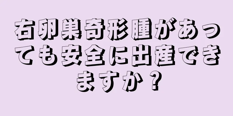 右卵巣奇形腫があっても安全に出産できますか？