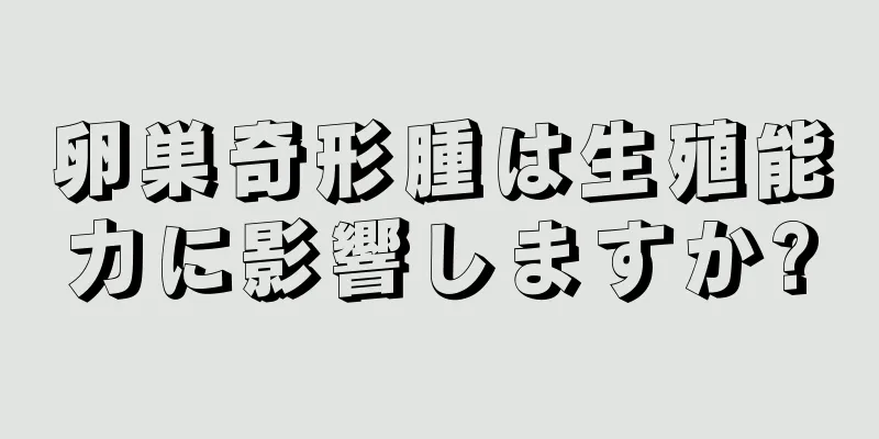 卵巣奇形腫は生殖能力に影響しますか?