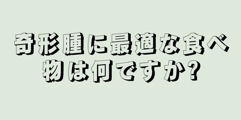 奇形腫に最適な食べ物は何ですか?