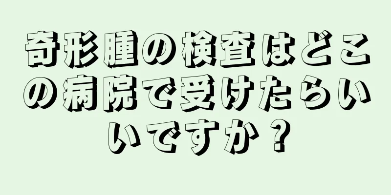 奇形腫の検査はどこの病院で受けたらいいですか？